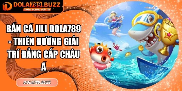 Bắn Cá Jili Dola789 - Thiên Đường Giải Trí Đẳng Cấp Châu Á 7 Bắn cá JiLi Dola789