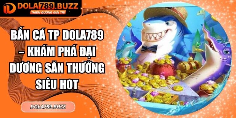 Bắn Cá TP Dola789 – Khám Phá Đại Dương Săn Thưởng Siêu Hot 3 Bắn cá TP Dola789