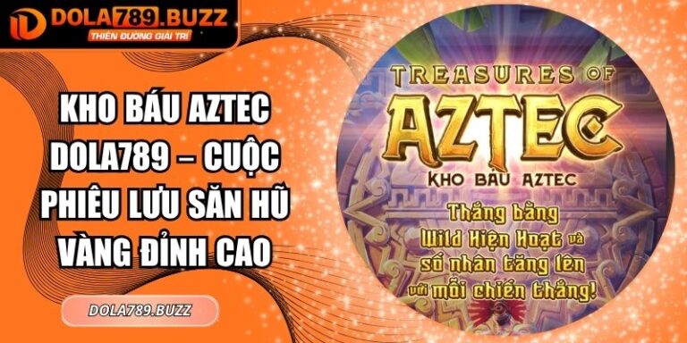 Kho Báu Aztec Dola789 – Cuộc Phiêu Lưu Săn Hũ Vàng Đỉnh Cao 7 Kho báu Aztec Dola789